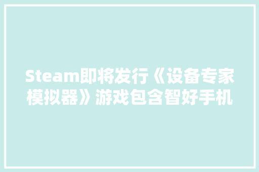 Steam即将发行《设备专家模拟器》游戏包含智好手机平板修理 Steam即将发行《设备专家模拟器》游戏包含智好手机平板修理 人工智能