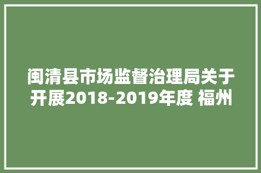 闽清县市场监督治理局关于开展2018-2019年度 福州市守合同重信用企业公示工作的通知布告