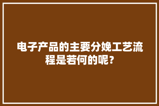 电子产品的主要分娩工艺流程是若何的呢？