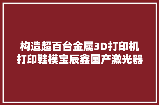 构造超百台金属3D打印机打印鞋模宝辰鑫国产激光器已批量应用