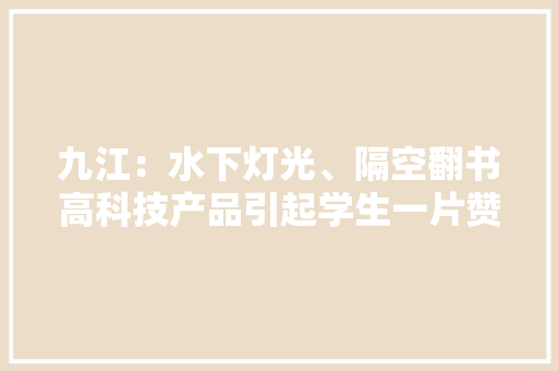 九江：水下灯光、隔空翻书高科技产品引起学生一片赞叹