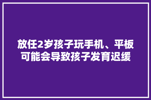 放任2岁孩子玩手机、平板可能会导致孩子发育迟缓