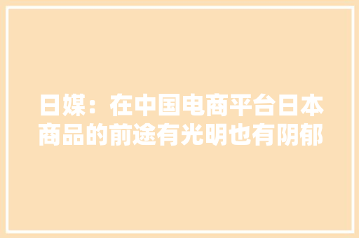 日媒：在中国电商平台日本商品的前途有光明也有阴郁