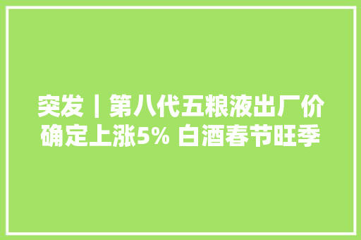 突发｜第八代五粮液出厂价确定上涨5% 白酒春节旺季行情升温
