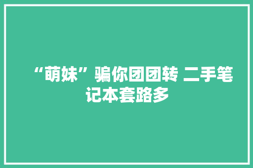 “萌妹”骗你团团转 二手笔记本套路多 “萌妹”骗你团团转 二手笔记本套路多 互联通信