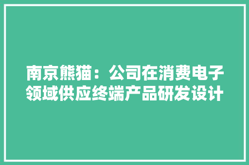 南京熊猫：公司在消费电子领域供应终端产品研发设计和分娩制造做事