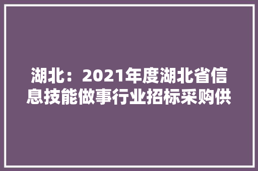 湖北：2021年度湖北省信息技能做事行业招标采购供应商TOP100 湖北：2021年度湖北省信息技能做事行业招标采购供应商TOP100 智能科技