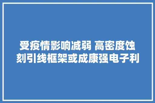 受疫情影响减弱 高密度蚀刻引线框架或成康强电子利润新增点 受疫情影响减弱 高密度蚀刻引线框架或成康强电子利润新增点 智能科技