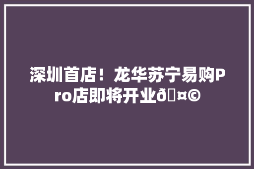 深圳首店！龙华苏宁易购Pro店即将开业🤩 深圳首店！龙华苏宁易购Pro店即将开业🤩 人工智能