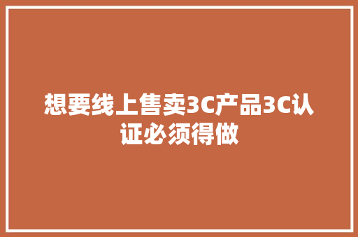 想要线上售卖3C产品3C认证必须得做