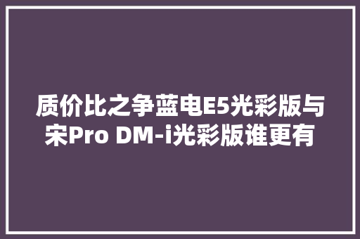 质价比之争蓝电E5光彩版与宋Pro DM-i光彩版谁更有诚意？