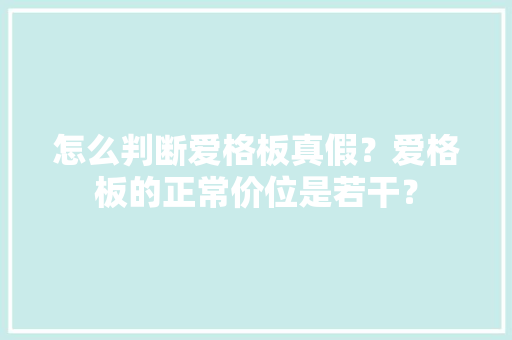 怎么判断爱格板真假？爱格板的正常价位是若干？