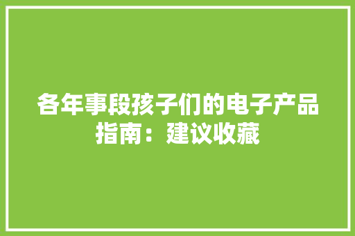 各年事段孩子们的电子产品指南：建议收藏