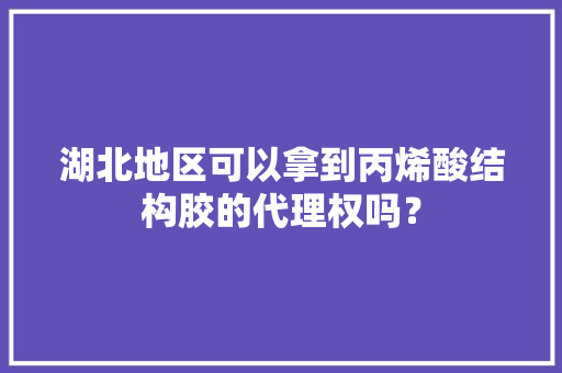 湖北地区可以拿到丙烯酸结构胶的代理权吗？