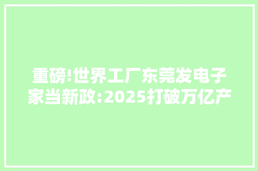 重磅!世界工厂东莞发电子家当新政:2025打破万亿产值,120个小巨人 重磅!世界工厂东莞发电子家当新政:2025打破万亿产值,120个小巨人 智能科技