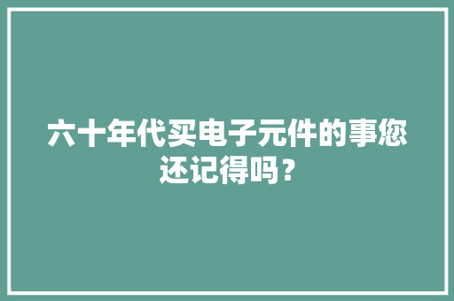 六十年代买电子元件的事您还记得吗？ 六十年代买电子元件的事您还记得吗？ 智能家居