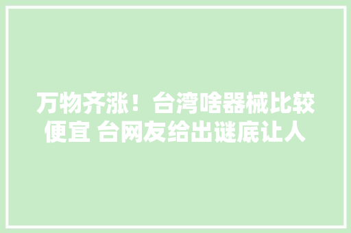 万物齐涨！台湾啥器械比较便宜 台网友给出谜底让人心酸