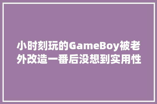 小时刻玩的GameBoy被老外改造一番后没想到实用性更大年夜了 小时刻玩的GameBoy被老外改造一番后没想到实用性更大年夜了 智能家居