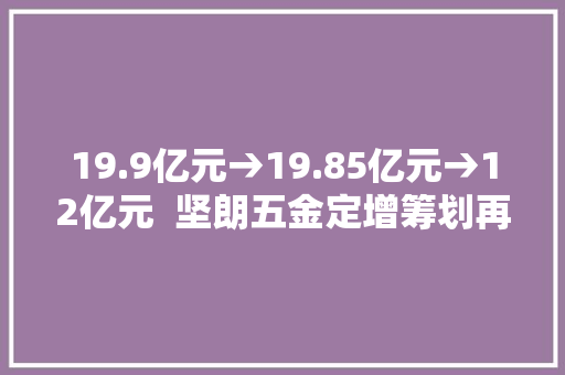 19.9亿元→19.85亿元→12亿元  坚朗五金定增筹划再“瘦身” 19.9亿元→19.85亿元→12亿元  坚朗五金定增筹划再“瘦身” 人工智能
