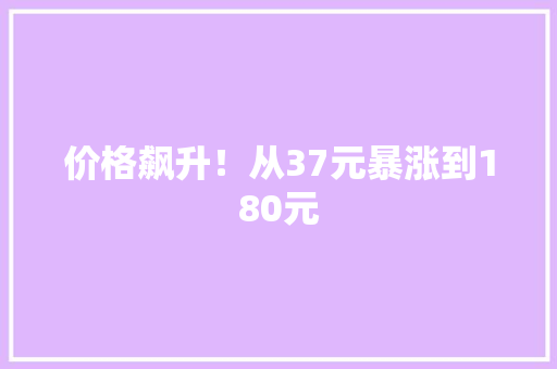 价格飙升！从37元暴涨到180元 价格飙升！从37元暴涨到180元 智能科技