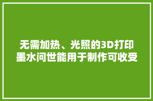 无需加热、光照的3D打印墨水问世能用于制作可收受接收电路
