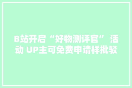 B站开启“好物测评官” 活动 UP主可免费申请样批驳测