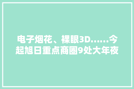 电子烟花、裸眼3D……今起旭日重点商圈9处大年夜型电子屏点“靓”