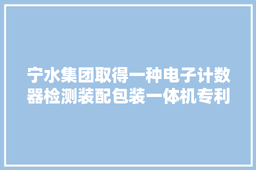 宁水集团取得一种电子计数器检测装配包装一体机专利提升电子计数器检测效率