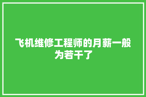 飞机维修工程师的月薪一般为若干了