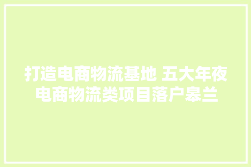 打造电商物流基地 五大年夜电商物流类项目落户皋兰