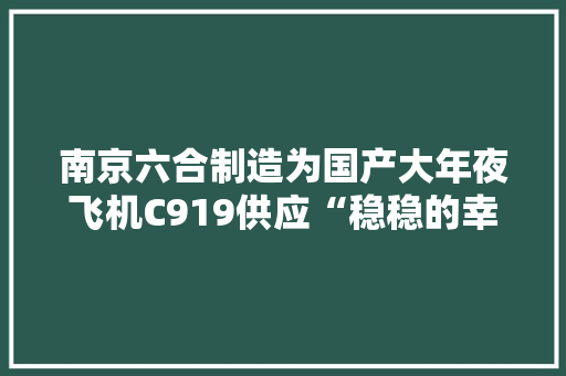 南京六合制造为国产大年夜飞机C919供应“稳稳的幸福”