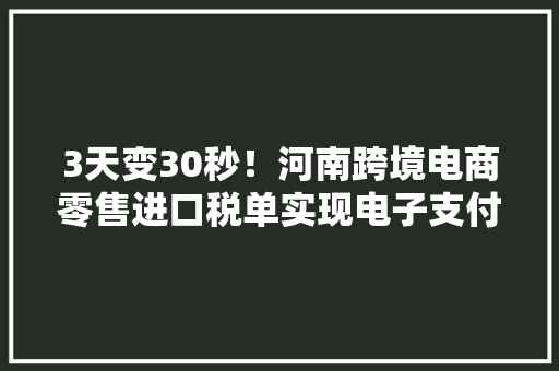 3天变30秒！河南跨境电商零售进口税单实现电子支付