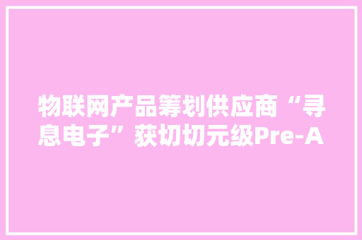 物联网产品筹划供应商“寻息电子”获切切元级Pre-A轮融资