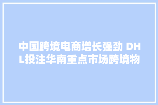 中国跨境电商增长强劲 DHL投注华南重点市场跨境物流