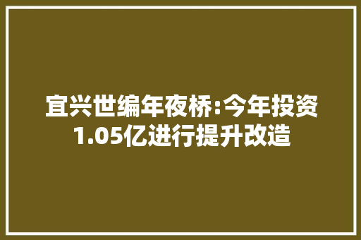 宜兴世编年夜桥:今年投资1.05亿进行提升改造