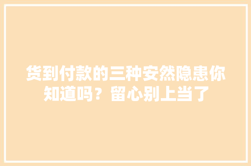 货到付款的三种安然隐患你知道吗？留心别上当了