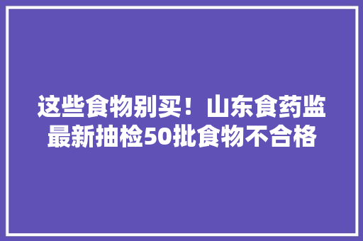 这些食物别买！山东食药监最新抽检50批食物不合格