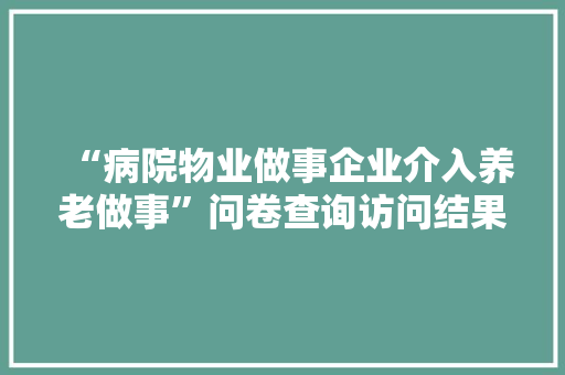 “病院物业做事企业介入养老做事”问卷查询访问结果分析 智能科技