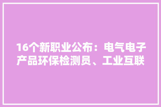 16个新职业公布：电气电子产品环保检测员、工业互联网工业技能员......有你想从事的吗？