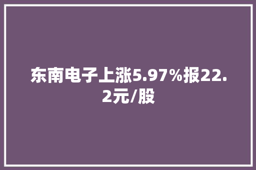 东南电子上涨5.97%报22.2元/股