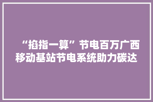 “掐指一算”节电百万广西移动基站节电系统助力碳达峰、碳中和 “掐指一算”节电百万广西移动基站节电系统助力碳达峰、碳中和 智能科技