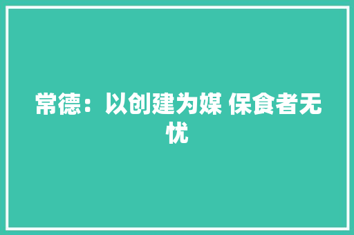 常德：以创建为媒 保食者无忧 常德：以创建为媒 保食者无忧 互联通信