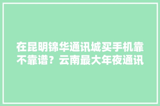 在昆明锦华通讯城买手机靠不靠谱？云南最大年夜通讯批发市场 智能家居