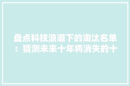 盘点科技浪潮下的淘汰名单：猜测未来十年将消失的十大年夜电子产品 盘点科技浪潮下的淘汰名单：猜测未来十年将消失的十大年夜电子产品 智能家居