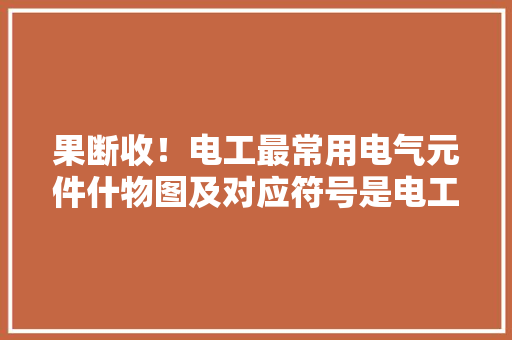 果断收！电工最常用电气元件什物图及对应符号是电工的好副手
