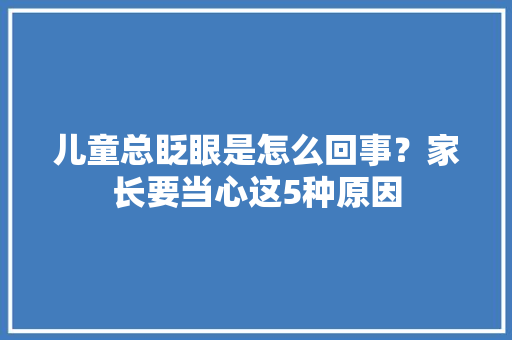 儿童总眨眼是怎么回事？家长要当心这5种原因 儿童总眨眼是怎么回事？家长要当心这5种原因 智能家居