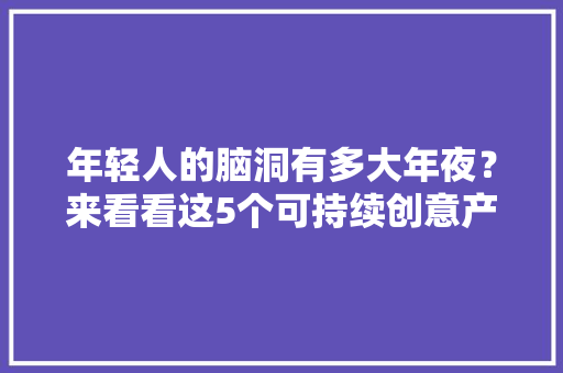 年轻人的脑洞有多大年夜？来看看这5个可持续创意产品 年轻人的脑洞有多大年夜？来看看这5个可持续创意产品 智能家居