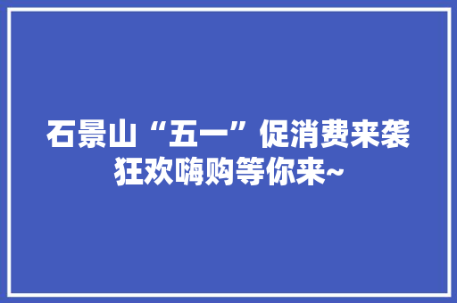 石景山“五一”促消费来袭狂欢嗨购等你来~ 石景山“五一”促消费来袭狂欢嗨购等你来~ 人工智能