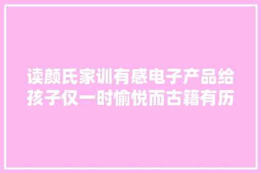 读颜氏家训有感电子产品给孩子仅一时愉悦而古籍有历久力量！
