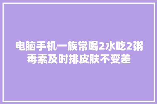 电脑手机一族常喝2水吃2粥毒素及时排皮肤不变差